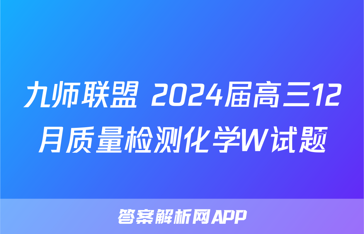 九师联盟 2024届高三12月质量检测化学W试题